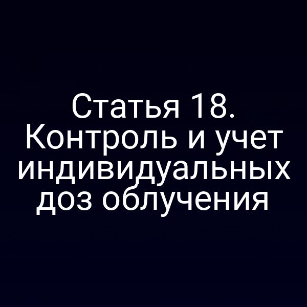 Статья 18. Контроль и учет индивидуальных доз облучения