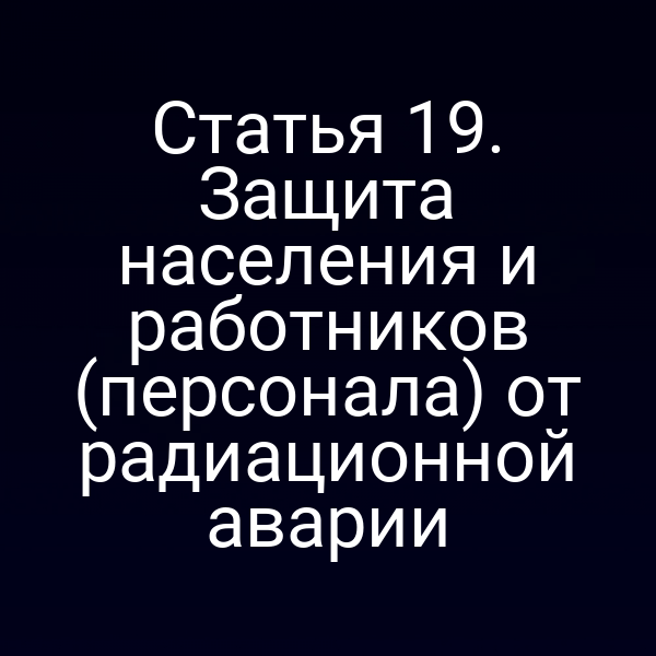 Статья 19. Защита населения и работников (персонала) от радиационной аварии