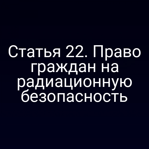 Статья 22. Право граждан на радиационную безопасность