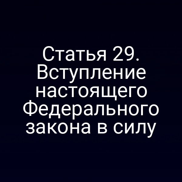 Статья 29. Вступление настоящего Федерального закона в силу