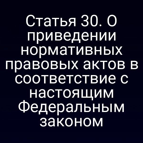 Статья 30. О приведении нормативных правовых актов в соответствие с настоящим Федеральным законом