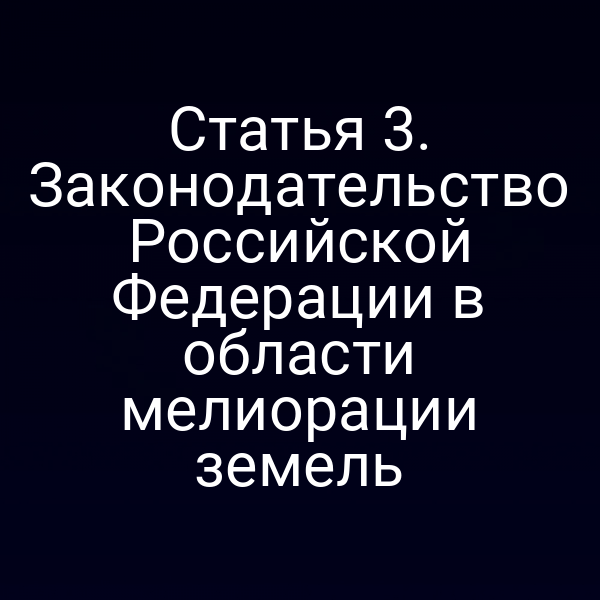 Статья 3. Законодательство Российской Федерации в области мелиорации земель