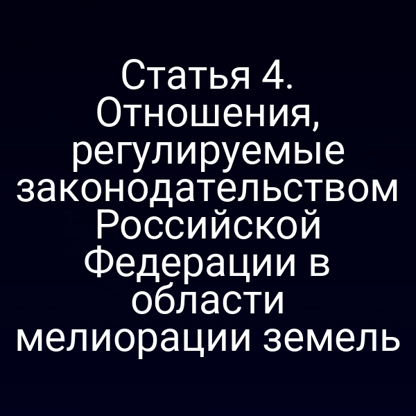 Статья 4. Отношения, регулируемые законодательством Российской Федерации в области мелиорации земель