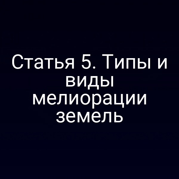 Статья 5. Типы и виды мелиорации земель