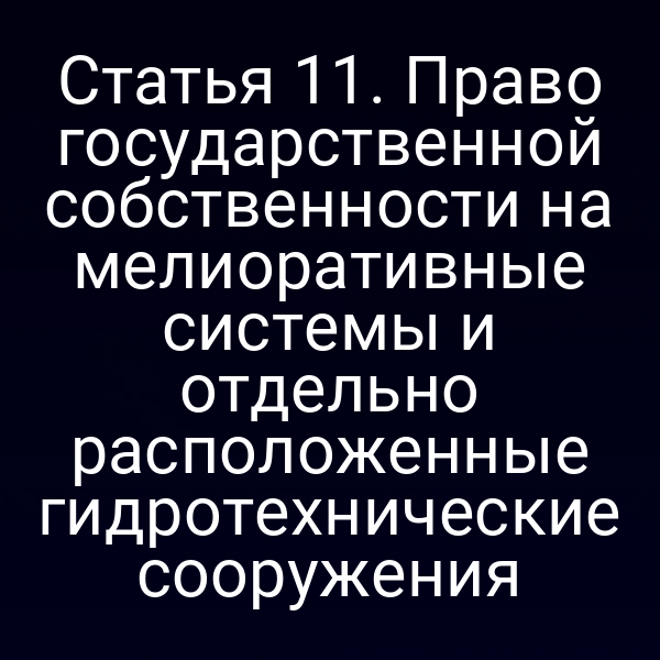 Статья 11. Право государственной собственности на мелиоративные системы и отдельно расположенные гидротехнические сооружения