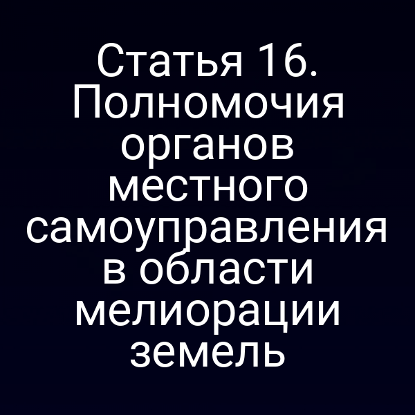 Статья 16. Полномочия органов местного самоуправления в области мелиорации земель
