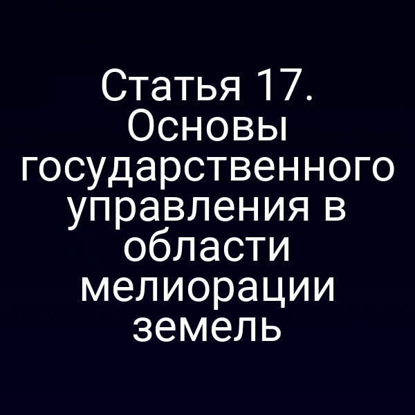 Статья 17. Основы государственного управления в области мелиорации земель