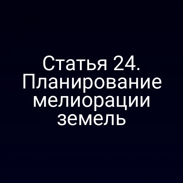Статья 24. Планирование мелиорации земель