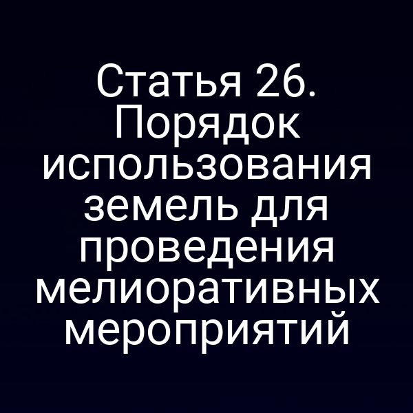 Статья 26. Порядок использования земель для проведения мелиоративных мероприятий