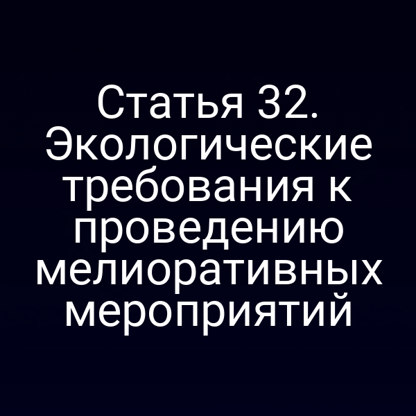 Статья 32. Экологические требования к проведению мелиоративных мероприятий