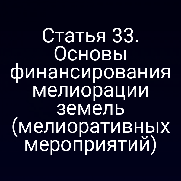 Статья 33. Основы финансирования мелиорации земель (мелиоративных мероприятий)