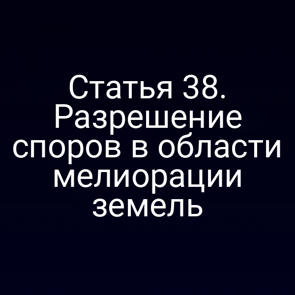 Статья 38. Разрешение споров в области мелиорации земель