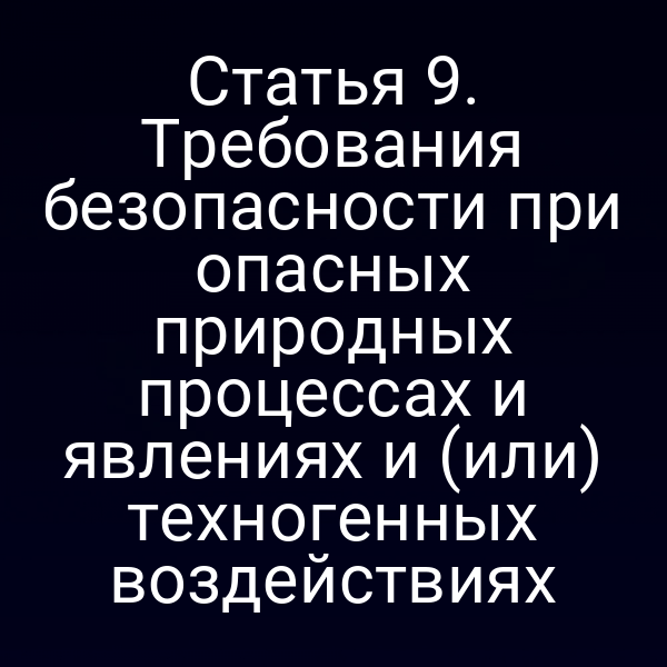 Статья 9. Требования безопасности при опасных природных процессах и явлениях и (или) техногенных воздействиях