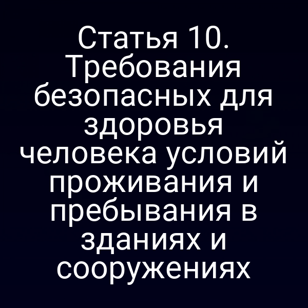 Статья 10. Требования безопасных для здоровья человека условий проживания и пребывания в зданиях и сооружениях