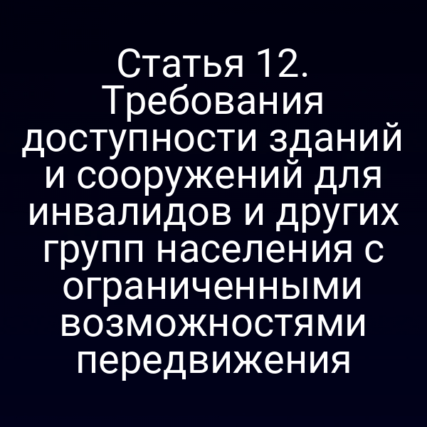 Статья 12. Требования доступности зданий и сооружений для инвалидов и других групп населения с ограниченными возможностями передвижения