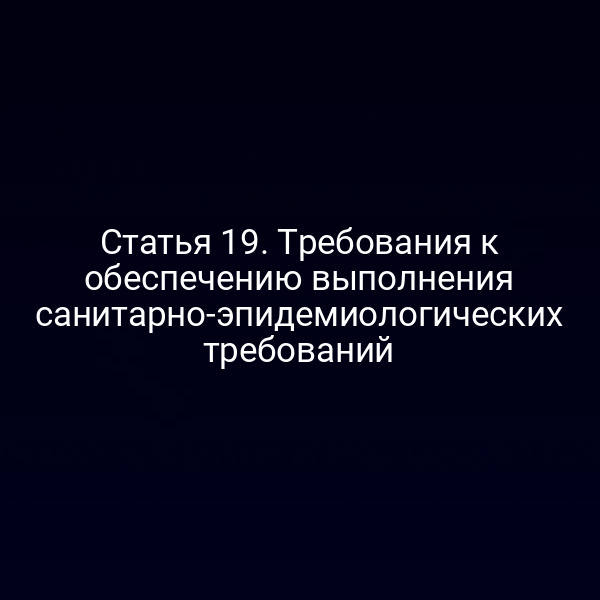 Статья 19. Требования к обеспечению выполнения санитарно-эпидемиологических требований