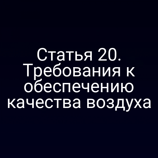 Статья 20. Требования к обеспечению качества воздуха