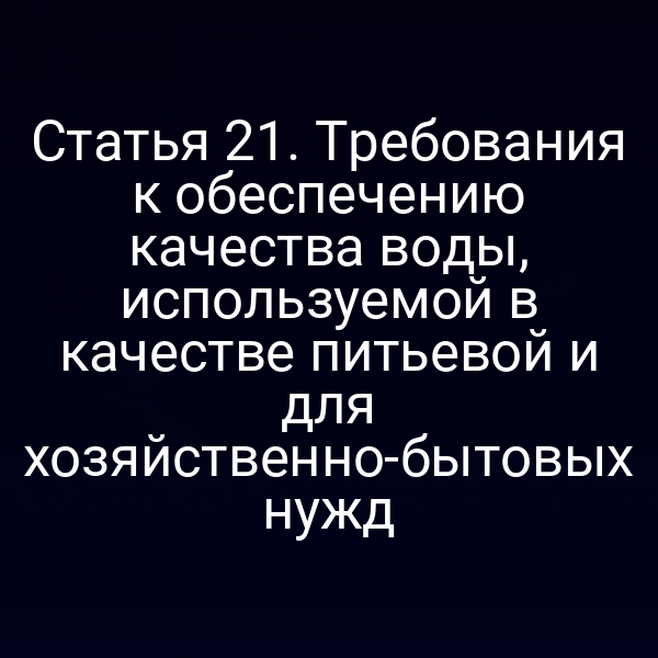 Статья 21. Требования к обеспечению качества воды, используемой в качестве питьевой и для хозяйственно-бытовых нужд