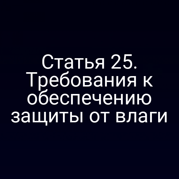 Статья 25. Требования к обеспечению защиты от влаги