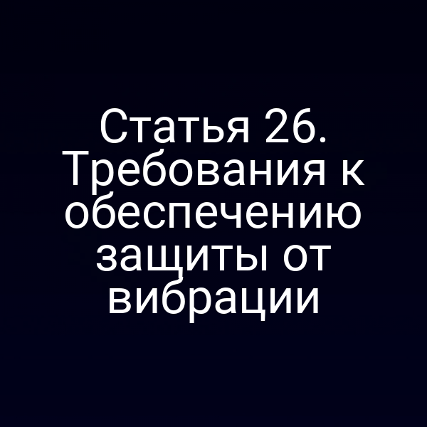 Статья 26. Требования к обеспечению защиты от вибрации