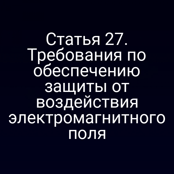 Статья 27. Требования по обеспечению защиты от воздействия электромагнитного поля