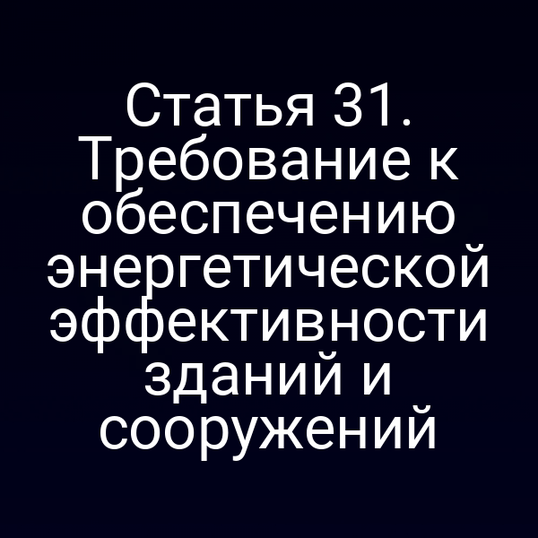Статья 31. Требование к обеспечению энергетической эффективности зданий и сооружений