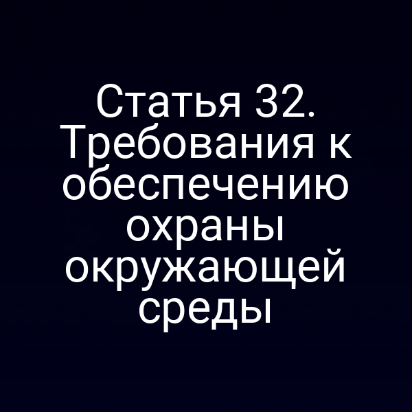Статья 32. Требования к обеспечению охраны окружающей среды