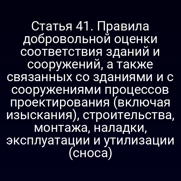 Статья 41. Правила добровольной оценки соответствия зданий и сооружений, а также связанных со зданиями и с сооружениями процессов проектирования (включая изыскания), строительства, монтажа, наладки, эксплуатации и утилизации (сноса)