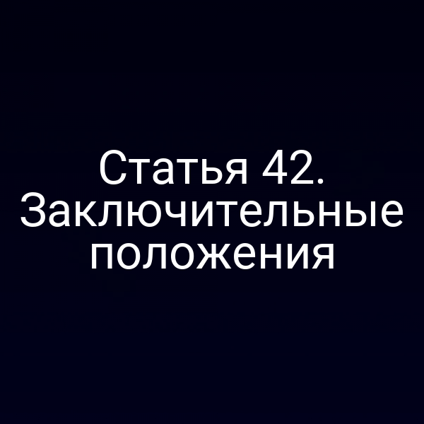 Статья 42. Заключительные положения