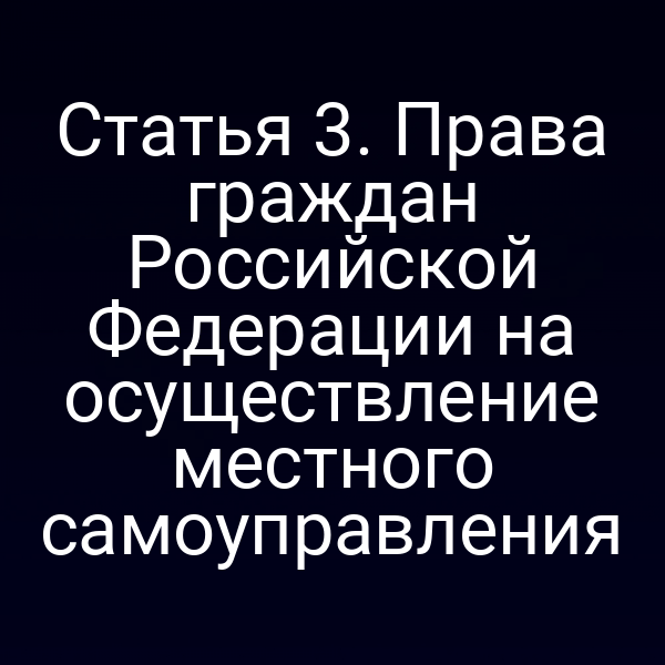 Статья 3. Права граждан Российской Федерации на осуществление местного самоуправления