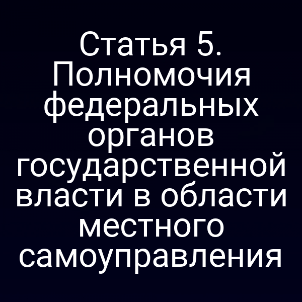 Статья 5. Полномочия федеральных органов государственной власти в области местного самоуправления