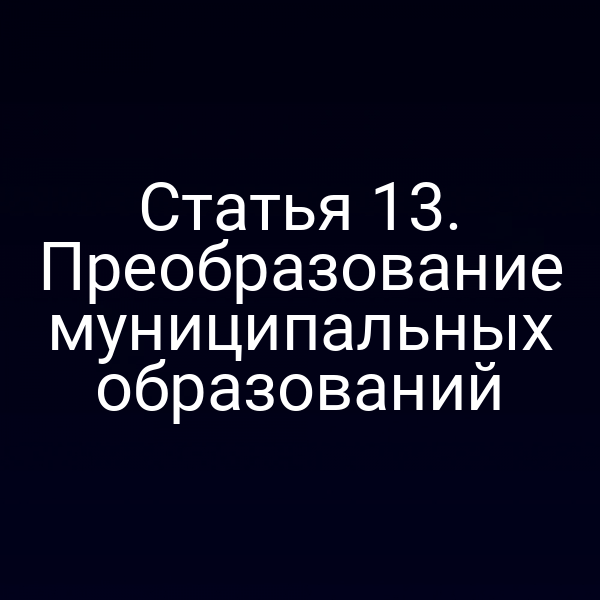 Статья 13. Преобразование муниципальных образований