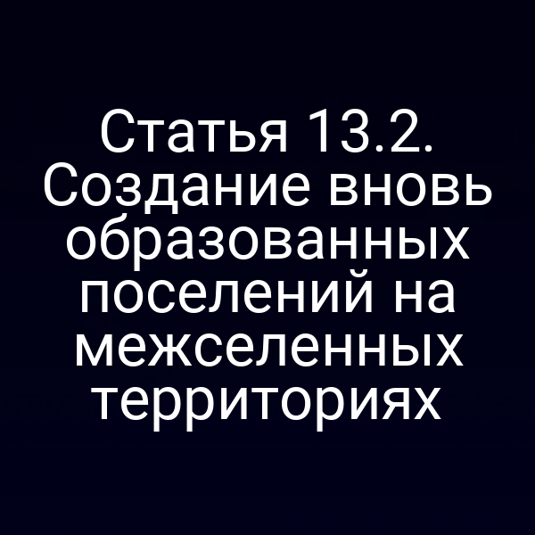Статья 13.2. Создание вновь образованных поселений на межселенных территориях