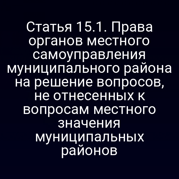 Статья 15.1. Права органов местного самоуправления муниципального района на решение вопросов, не отнесенных к вопросам местного значения муниципальных районов