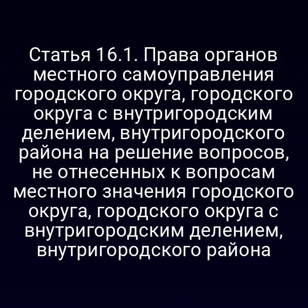 Статья 16.1. Права органов местного самоуправления городского округа, городского округа с внутригородским делением, внутригородского района на решение вопросов, не отнесенных к вопросам местного значения городского округа, городского округа с внутригородским делением, внутригородского района