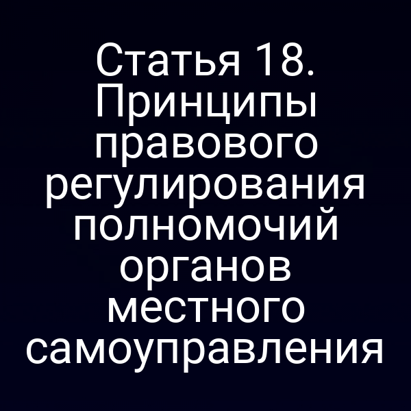 Статья 18. Принципы правового регулирования полномочий органов местного самоуправления