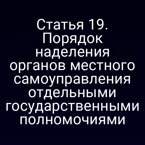 Статья 19. Порядок наделения органов местного самоуправления отдельными государственными полномочиями