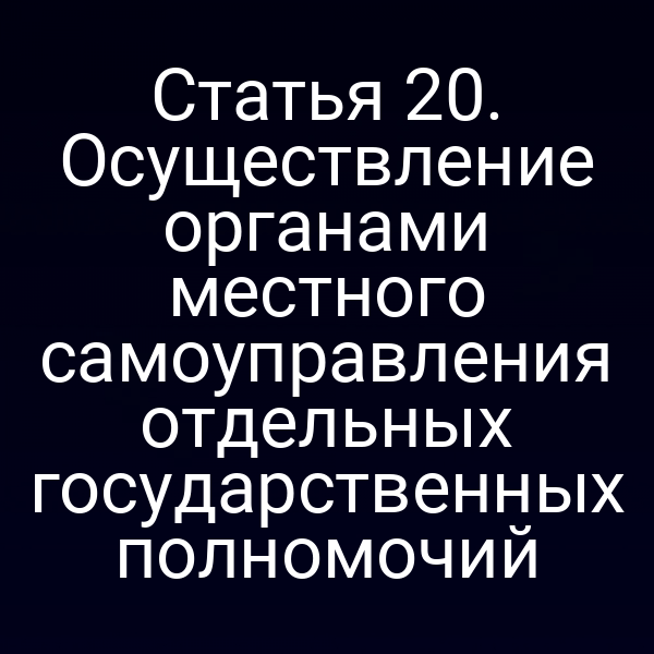 Статья 20. Осуществление органами местного самоуправления отдельных государственных полномочий