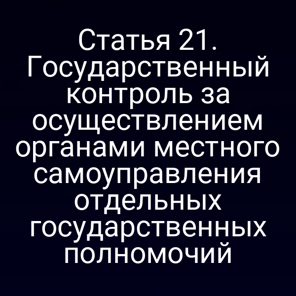 Статья 21. Государственный контроль за осуществлением органами местного самоуправления отдельных государственных полномочий