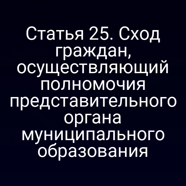 Статья 25. Сход граждан, осуществляющий полномочия представительного органа муниципального образования