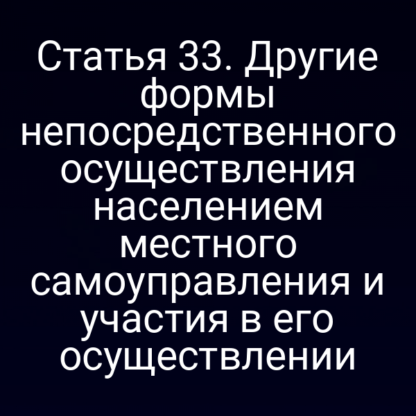 Статья 33. Другие формы непосредственного осуществления населением местного самоуправления и участия в его осуществлении