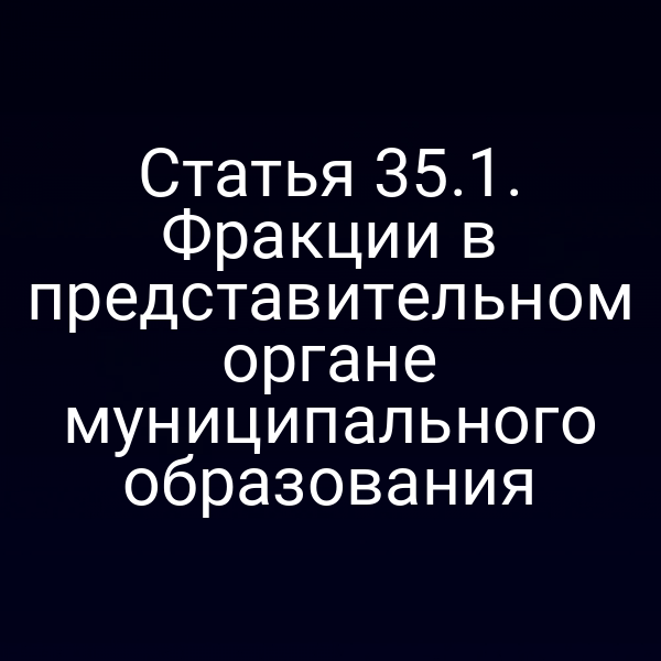 Статья 35.1. Фракции в представительном органе муниципального образования