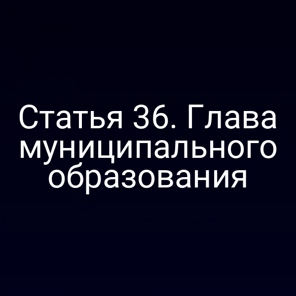 Статья 36. Глава муниципального образования