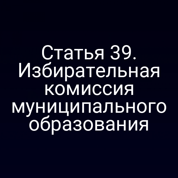 Статья 39. Избирательная комиссия муниципального образования