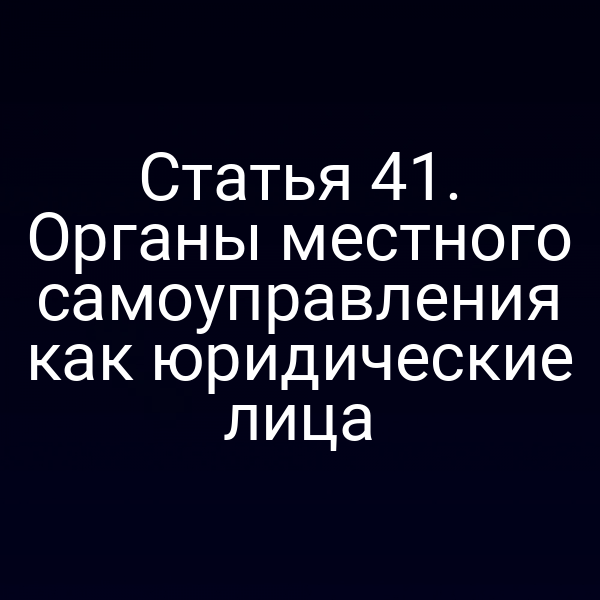 Статья 41. Органы местного самоуправления как юридические лица