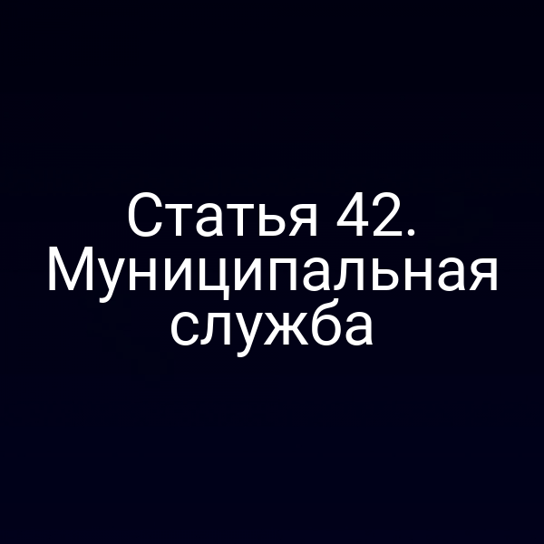 Статья 42. Муниципальная служба