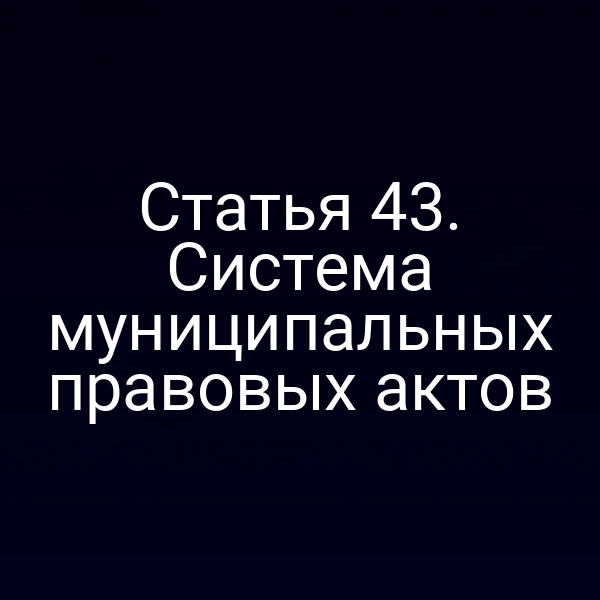 Статья 43. Система муниципальных правовых актов