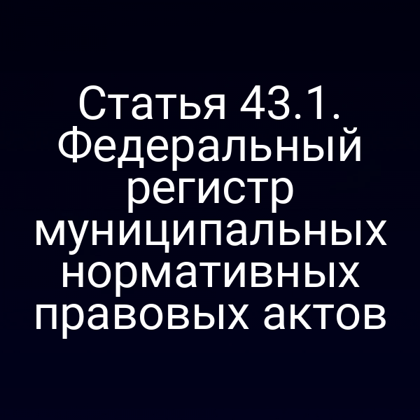 Статья 43.1. Федеральный регистр муниципальных нормативных правовых актов