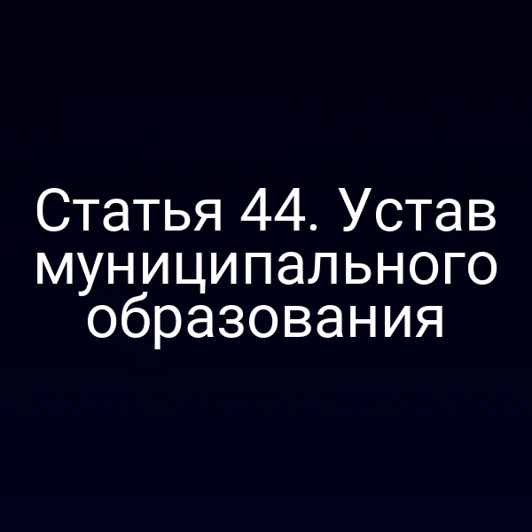 Статья 44. Устав муниципального образования