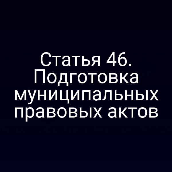 Статья 46. Подготовка муниципальных правовых актов